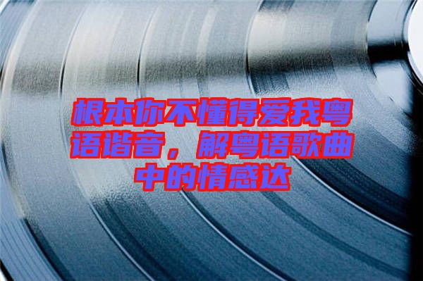 根本你不懂得愛我粵語諧音，解粵語歌曲中的情感達