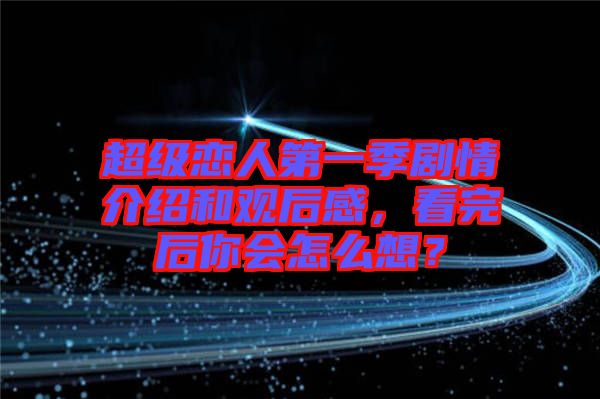 超級(jí)戀人第一季劇情介紹和觀后感，看完后你會(huì)怎么想？