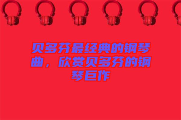 貝多芬最經(jīng)典的鋼琴曲，欣賞貝多芬的鋼琴巨作
