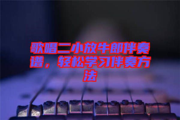 歌唱二小放牛郎伴奏譜，輕松學(xué)習(xí)伴奏方法