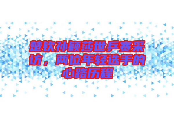 楚欽孫穎莎世乒賽采訪，兩位年輕選手的心路歷程