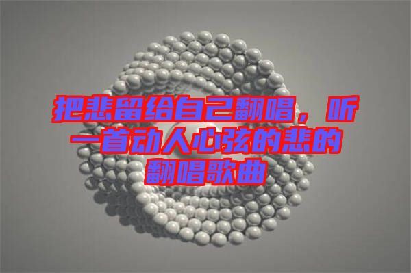 把悲留給自己翻唱，聽一首動人心弦的悲的翻唱歌曲