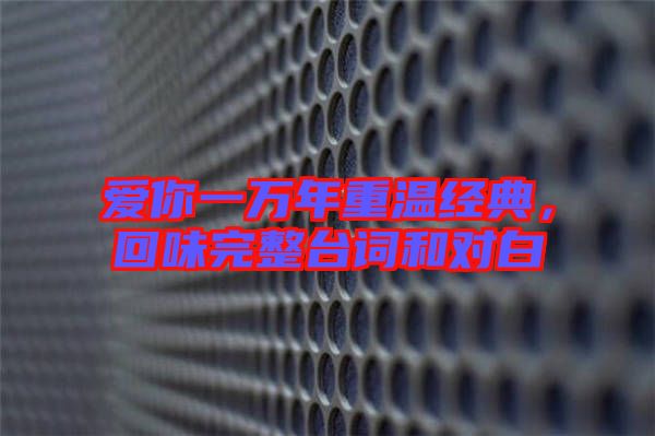 愛你一萬年重溫經(jīng)典，回味完整臺詞和對白
