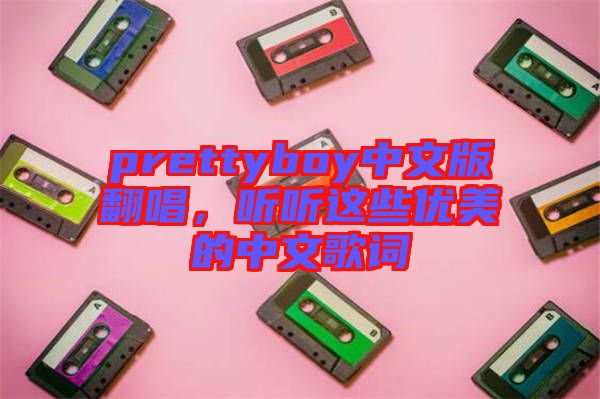 prettyboy中文版翻唱，聽(tīng)聽(tīng)這些優(yōu)美的中文歌詞