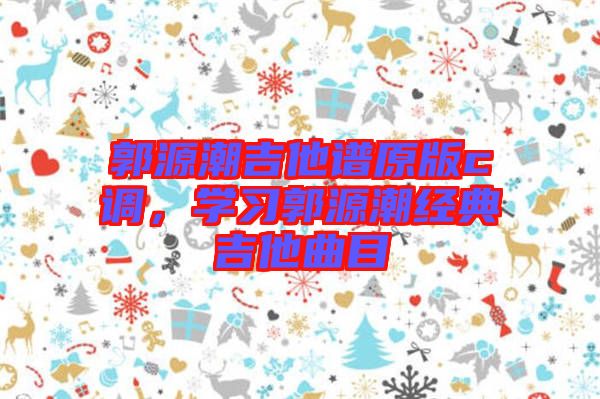 郭源潮吉他譜原版c調(diào)，學(xué)習(xí)郭源潮經(jīng)典吉他曲目