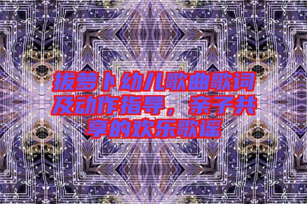 拔蘿卜幼兒歌曲歌詞及動(dòng)作指導(dǎo)，親子共享的歡樂(lè)歌謠