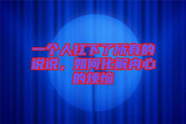 一個(gè)人扛下了所有的說說，如何化解內(nèi)心的煩惱