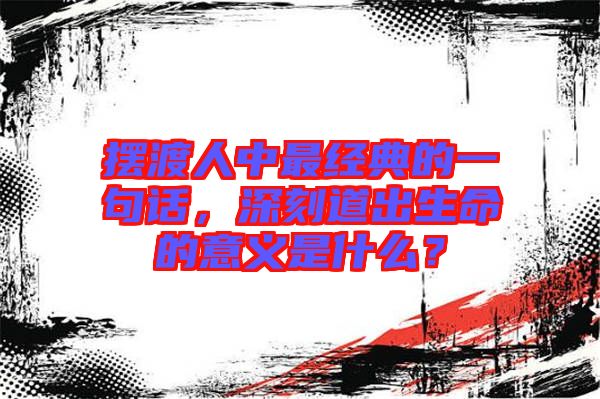 擺渡人中最經(jīng)典的一句話，深刻道出生命的意義是什么？