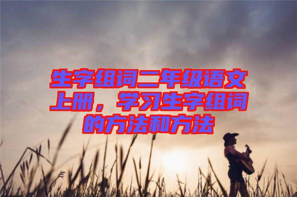 生字組詞二年級(jí)語文上冊(cè)，學(xué)習(xí)生字組詞的方法和方法