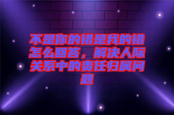 不是你的錯是我的錯怎么回答，解決人際關系中的責任歸屬問題