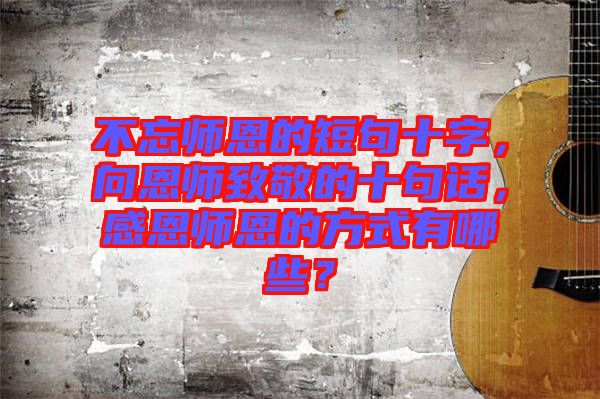 不忘師恩的短句十字，向恩師致敬的十句話(huà)，感恩師恩的方式有哪些？