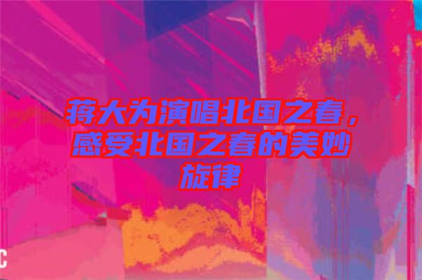 蔣大為演唱北國之春，感受北國之春的美妙旋律