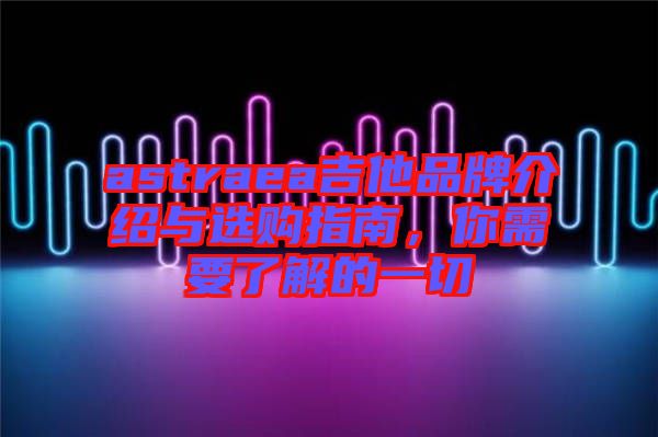 astraea吉他品牌介紹與選購指南，你需要了解的一切