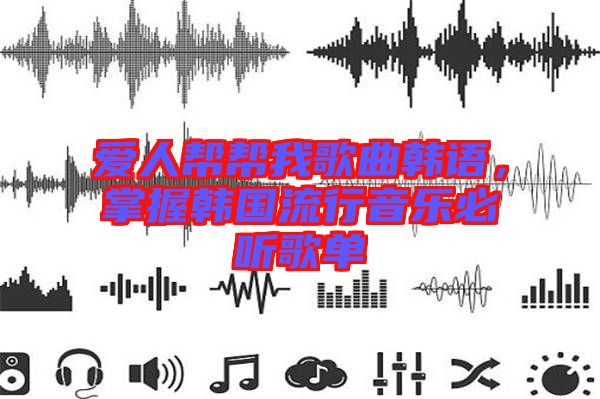 愛人幫幫我歌曲韓語(yǔ)，掌握韓國(guó)流行音樂必聽歌單
