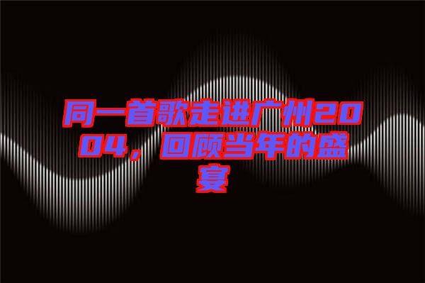 同一首歌走進(jìn)廣州2004，回顧當(dāng)年的盛宴