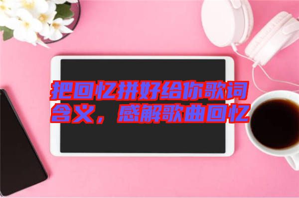 把回憶拼好給你歌詞含義，感解歌曲回憶