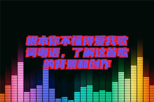 根本你不懂得愛我歌詞粵語，了解這首歌的背景和創(chuàng)作
