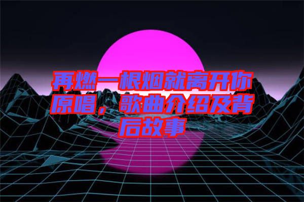 再燃一根煙就離開你原唱，歌曲介紹及背后故事
