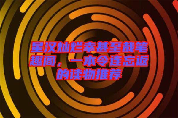 星漢燦爛幸甚至哉筆趣閣，一本令連忘返的讀物推薦