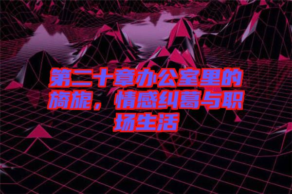 第二十章辦公室里的旖旎，情感糾葛與職場(chǎng)生活