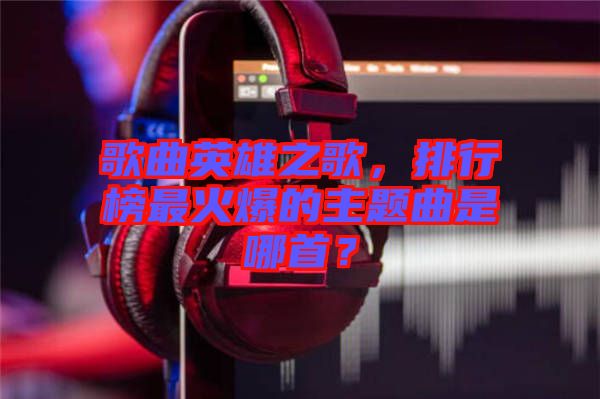 歌曲英雄之歌，排行榜最火爆的主題曲是哪首？