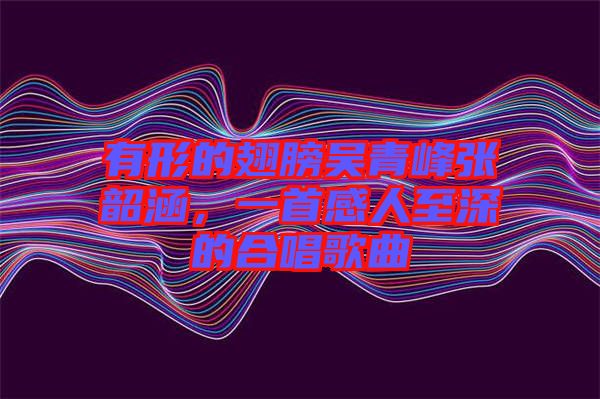 有形的翅膀吳青峰張韶涵，一首感人至深的合唱歌曲