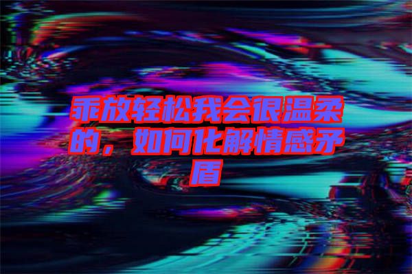 乖放輕松我會(huì)很溫柔的，如何化解情感矛盾