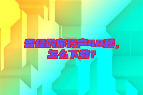 曾經(jīng)的你鈴聲48秒，怎么下載？