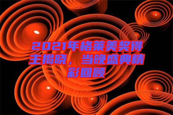 2021年格萊美獎得主揭曉，當(dāng)晚盛典精彩回顧