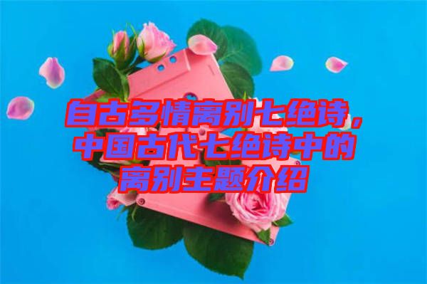 自古多情離別七絕詩，中國古代七絕詩中的離別主題介紹