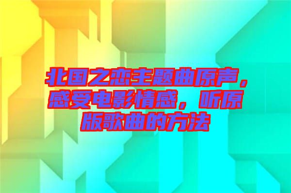 北國之戀主題曲原聲，感受電影情感，聽原版歌曲的方法