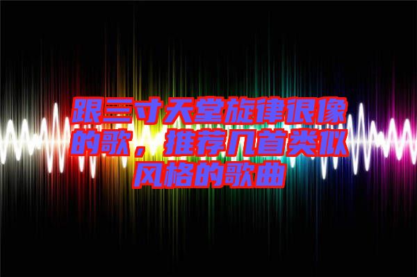 跟三寸天堂旋律很像的歌，推薦幾首類似風(fēng)格的歌曲