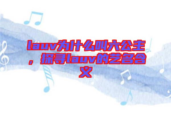 lauv為什么叫六公主，探尋lauv的藝名含義