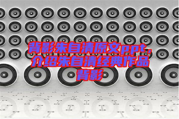 背影朱自清原文ppt，介紹朱自清經(jīng)典作品背影