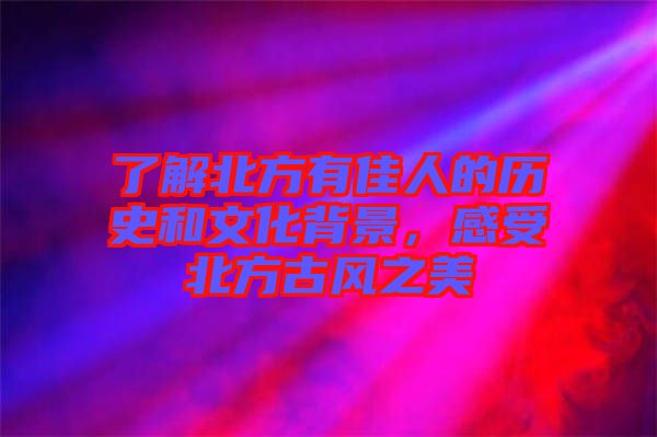 了解北方有佳人的歷史和文化背景，感受北方古風之美