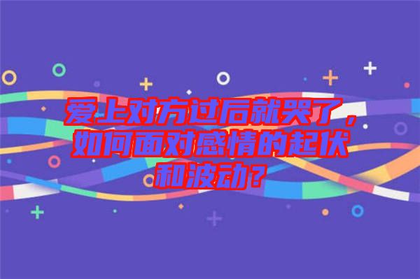 愛上對方過后就哭了，如何面對感情的起伏和波動？