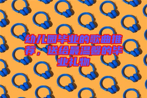 幼兒園畢業(yè)的歌曲推薦，送給最溫馨的畢業(yè)禮物