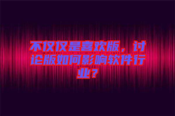不僅僅是喜歡版，討論版如何影響軟件行業(yè)？