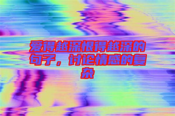 愛(ài)得越深恨得越深的句子，討論情感的復(fù)雜