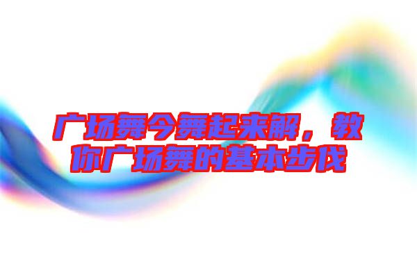 廣場(chǎng)舞今舞起來(lái)解，教你廣場(chǎng)舞的基本步伐
