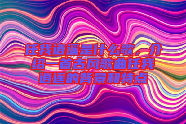 任我逍遙是什么歌，介紹一首古風(fēng)歌曲任我逍遙的背景和特點(diǎn)