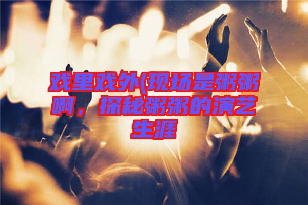 戲里戲外(現場是粥粥啊，探秘粥粥的演藝生涯
