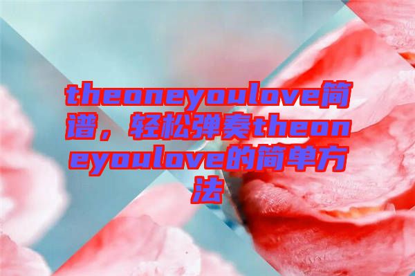 theoneyoulove簡譜，輕松彈奏theoneyoulove的簡單方法