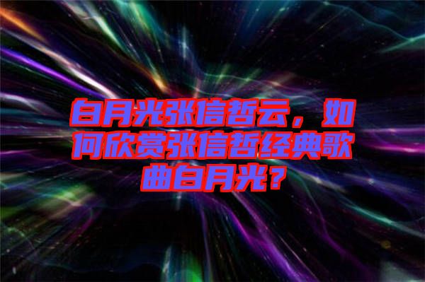 白月光張信哲云，如何欣賞張信哲經(jīng)典歌曲白月光？