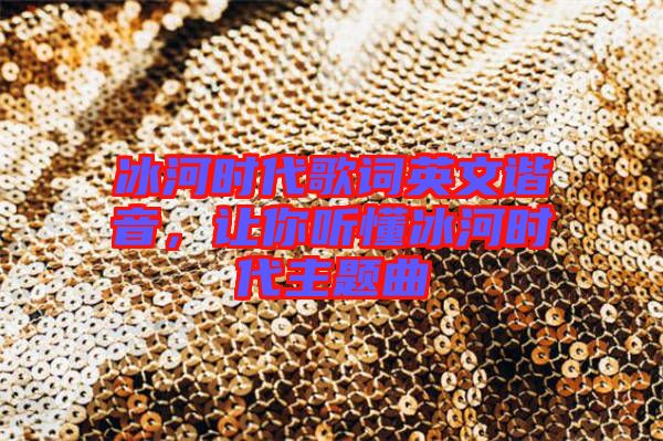 冰河時代歌詞英文諧音，讓你聽懂冰河時代主題曲