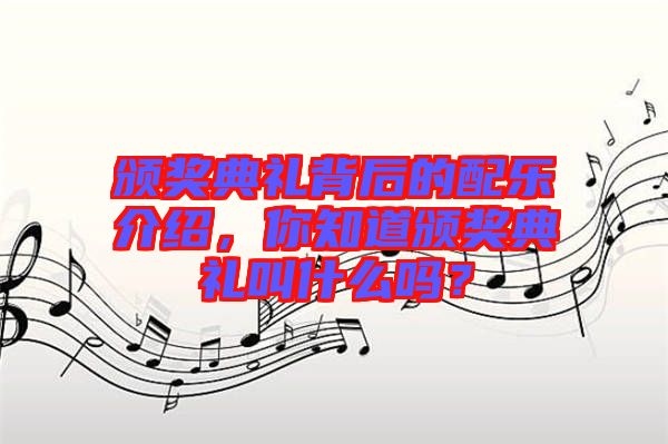 頒獎典禮背后的配樂介紹，你知道頒獎典禮叫什么嗎？
