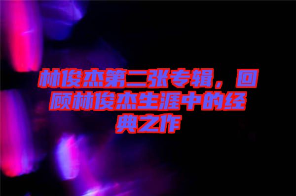 林俊杰第二張專輯，回顧林俊杰生涯中的經(jīng)典之作