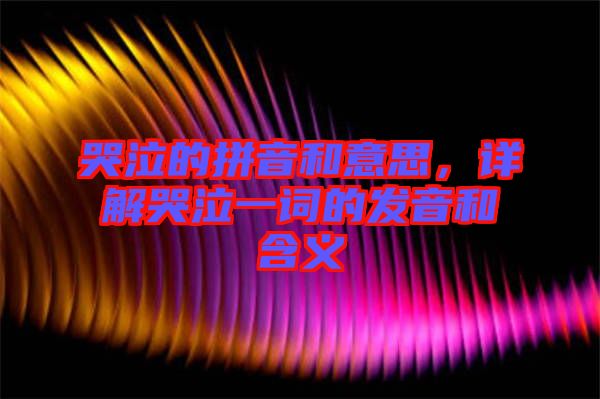 哭泣的拼音和意思，詳解哭泣一詞的發(fā)音和含義