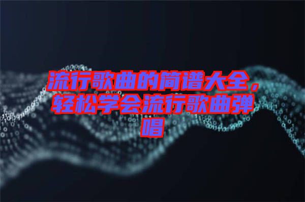流行歌曲的簡譜大全，輕松學(xué)會流行歌曲彈唱