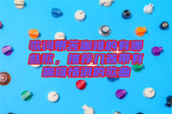 歌詞帶苦咖啡的有哪些歌，推薦幾首帶有咖啡情調(diào)的歌曲